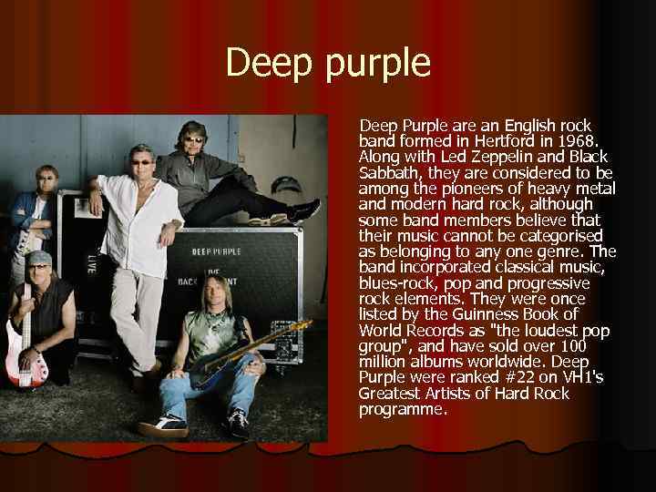 Deep purple Deep Purple are an English rock band formed in Hertford in 1968.