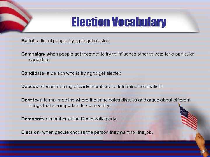 Election Vocabulary Ballot- a list of people trying to get elected Campaign- when people