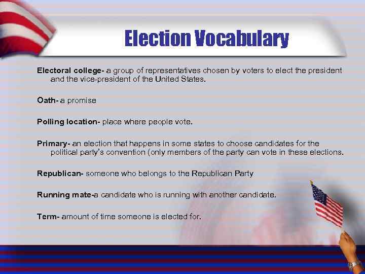 Election Vocabulary Electoral college- a group of representatives chosen by voters to elect the