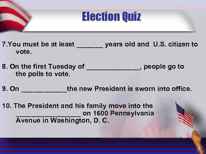 Election Quiz 7. You must be at least _______ years old and U. S.