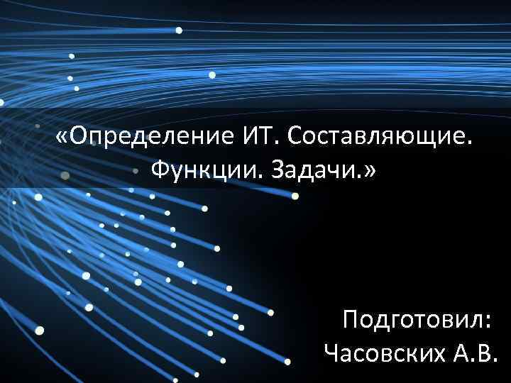  «Определение ИТ. Составляющие. Функции. Задачи. » Подготовил: Часовских А. В. 