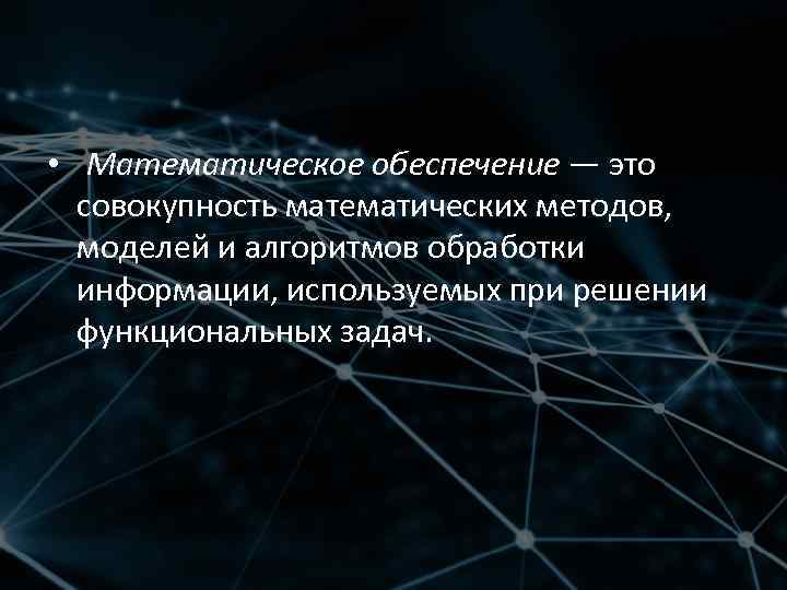  • Математическое обеспечение — это совокупность математических методов, моделей и алгоритмов обработки информации,