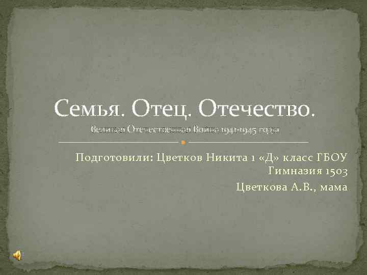 Семья. Отец. Отечество. Великая Отечественная Война 1941 -1945 годы Подготовили: Цветков Никита 1 «Д»