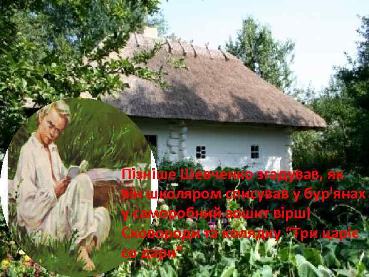 Пізніше Шевченко згадував, як він школяром списував у бур'янах у саморобний зошит вірші Сковороди