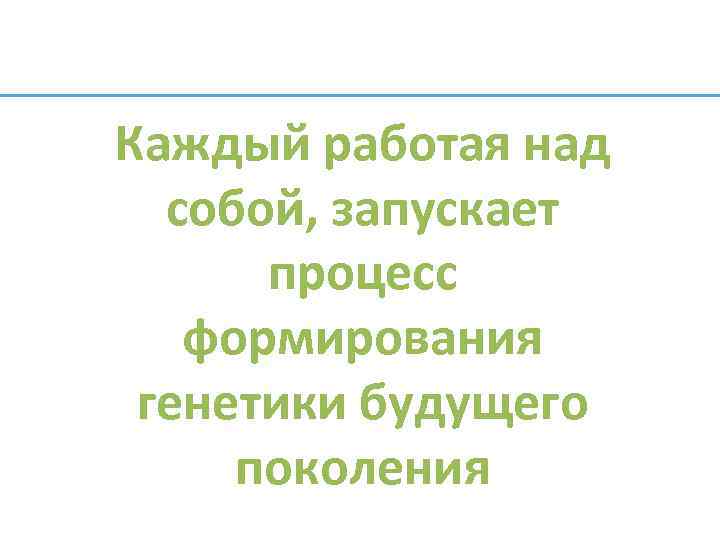 Каждый работая над собой, запускает процесс формирования генетики будущего поколения 