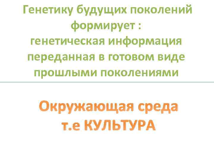  Генетику будущих поколений формирует : генетическая информация переданная в готовом виде прошлыми поколениями