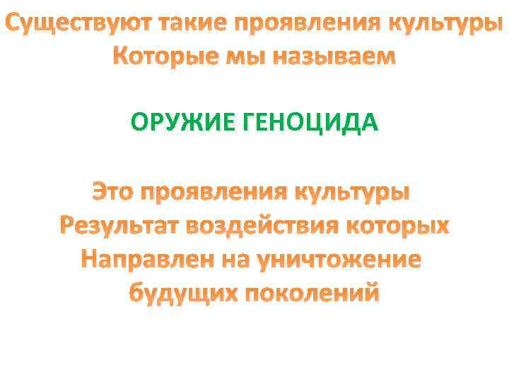 Существуют такие проявления культуры Которые мы называем ОРУЖИЕ ГЕНОЦИДА Это проявления культуры Результат воздействия