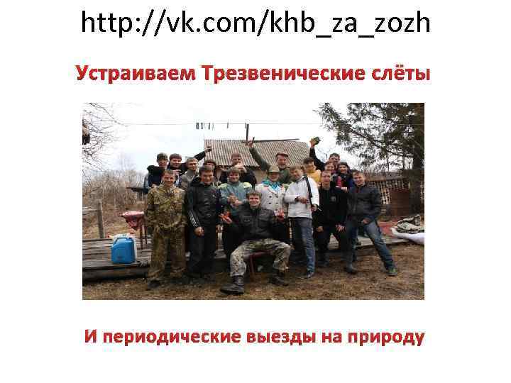 http: //vk. com/khb_za_zozh Устраиваем Трезвенические слёты И периодические выезды на природу 