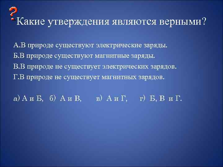 Какие утверждения являются верными? А. В природе существуют электрические заряды. Б. В природе существуют