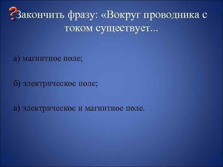 Закончить фразу: «Вокруг проводника с током существует. . . а) магнитное поле; б) электрическое