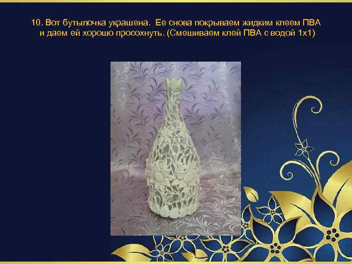10. Вот бутылочка украшена. Ее снова покрываем жидким клеем ПВА и даем ей хорошо