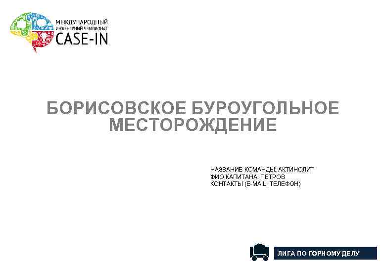БОРИСОВСКОЕ БУРОУГОЛЬНОЕ МЕСТОРОЖДЕНИЕ НАЗВАНИЕ КОМАНДЫ: АКТИНОЛИТ ФИО КАПИТАНА: ПЕТРОВ КОНТАКТЫ (E-MAIL, ТЕЛЕФОН) ЛИГА ПО