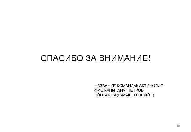 СПАСИБО ЗА ВНИМАНИЕ! НАЗВАНИЕ КОМАНДЫ: АКТИНОЛИТ ФИО КАПИТАНА: ПЕТРОВ КОНТАКТЫ (E-MAIL, ТЕЛЕФОН) 10 