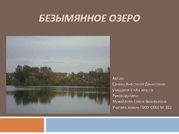 БЕЗЫМЯННОЕ ОЗЕРО Автор: Сачаво Анастасия Денисовна учащаяся 9 «А» класса Руководитель: Михайлова Елена Васильевна