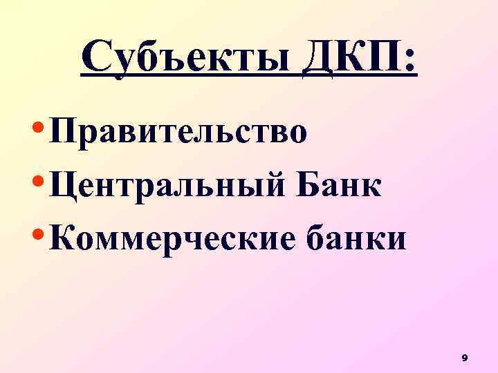 Субъекты ДКП: • Правительство • Центральный Банк • Коммерческие банки 9 