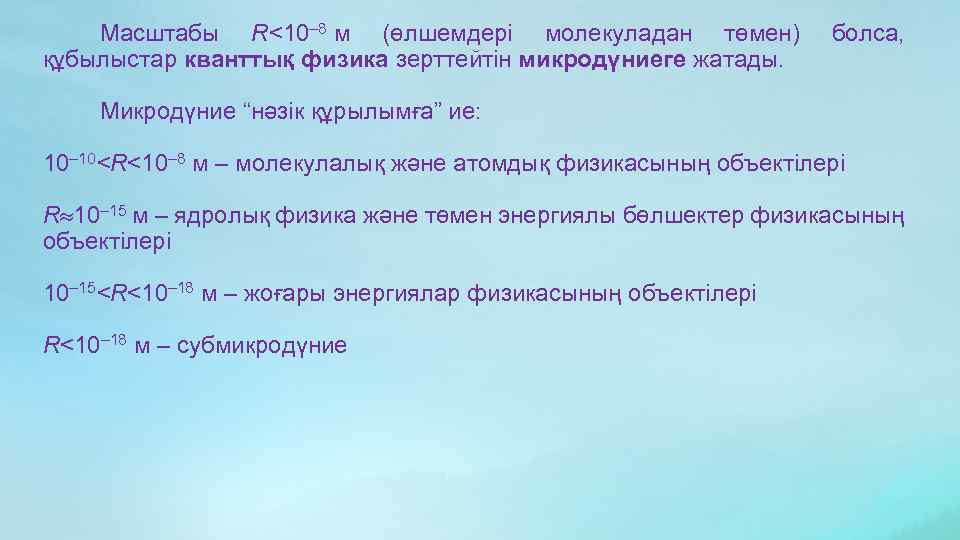 Масштабы R<10– 8 м (өлшемдері молекуладан төмен) құбылыстар кванттық физика зерттейтін микродүниеге жатады. болса,