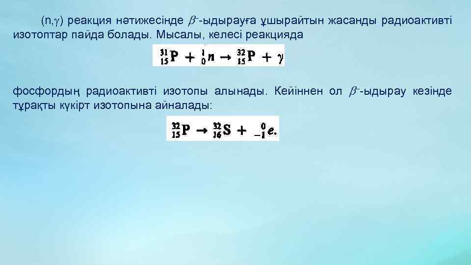 (n, ) реакция нәтижесінде –-ыдырауға ұшырайтын жасанды радиоактивті изотоптар пайда болады. Мысалы, келесі реакцияда
