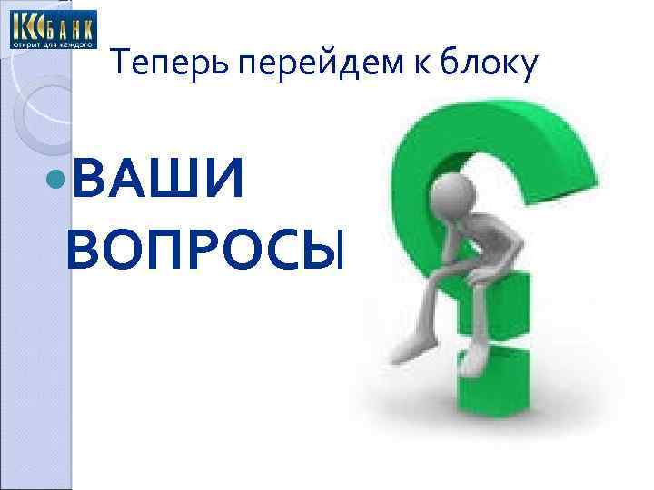 Теперь перейдем к блоку ВАШИ ВОПРОСЫ 
