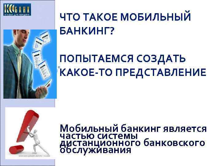 ЧТО ТАКОЕ МОБИЛЬНЫЙ БАНКИНГ? ПОПЫТАЕМСЯ СОЗДАТЬ КАКОЕ-ТО ПРЕДСТАВЛЕНИЕ Мобильный банкинг является частью системы дистанционного