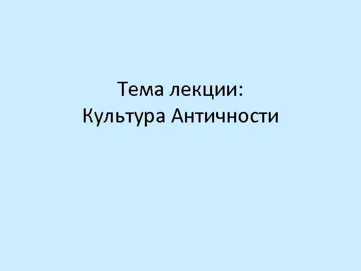 Тема лекции: Культура Античности 