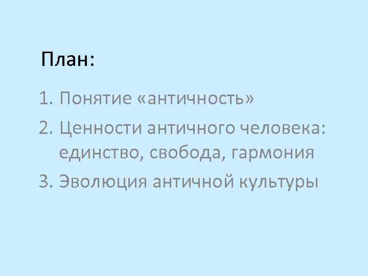 План: 1. Понятие «античность» 2. Ценности античного человека: единство, свобода, гармония 3. Эволюция античной