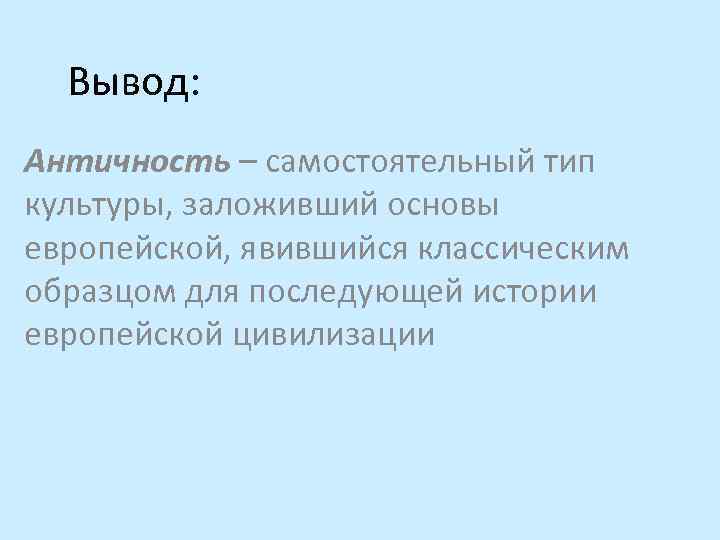 Вывод: Античность – самостоятельный тип культуры, заложивший основы европейской, явившийся классическим образцом для последующей