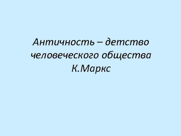 Античность – детство человеческого общества К. Маркс 