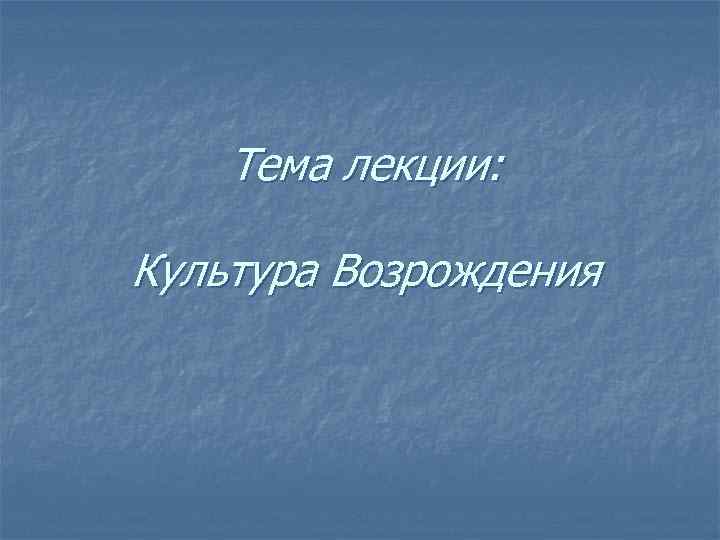 Тема лекции: Культура Возрождения 