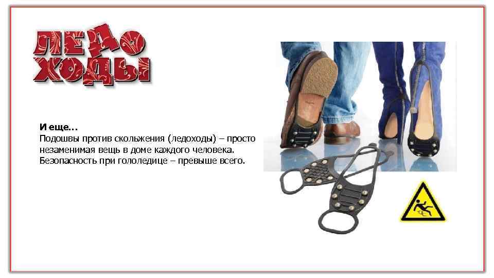 И еще… Подошвы против скольжения (ледоходы) – просто незаменимая вещь в доме каждого человека.