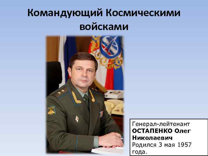 Командующий Космическими войсками Генерал-лейтенант ОСТАПЕНКО Олег Николаевич Родился 3 мая 1957 года. 