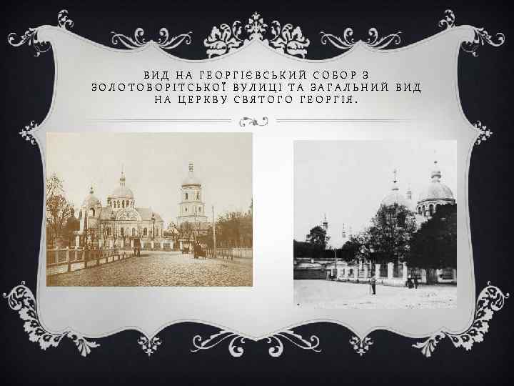 ВИД НА ГЕОРГІЄВСЬКИЙ СОБОР З ЗОЛОТОВОРІТСЬКОЇ ВУЛИЦІ ТА ЗАГАЛЬНИЙ ВИД НА ЦЕРКВУ СВЯТОГО ГЕОРГІЯ.