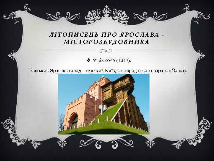 ЛІТОПИСЕЦЬ ПРО ЯРОСЛАВА МІСТОРОЗБУДОВНИКА v У рік 6545 (1037). Заложив Ярослав город—великий Київ, а