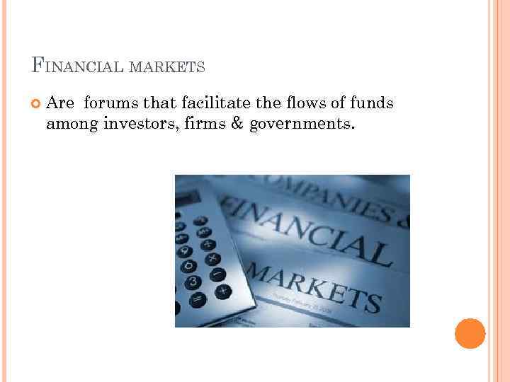 FINANCIAL MARKETS Are forums that facilitate the flows of funds among investors, firms &