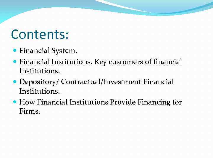 Contents: Financial System. Financial Institutions. Key customers of financial Institutions. Depository/ Contractual/Investment Financial Institutions.