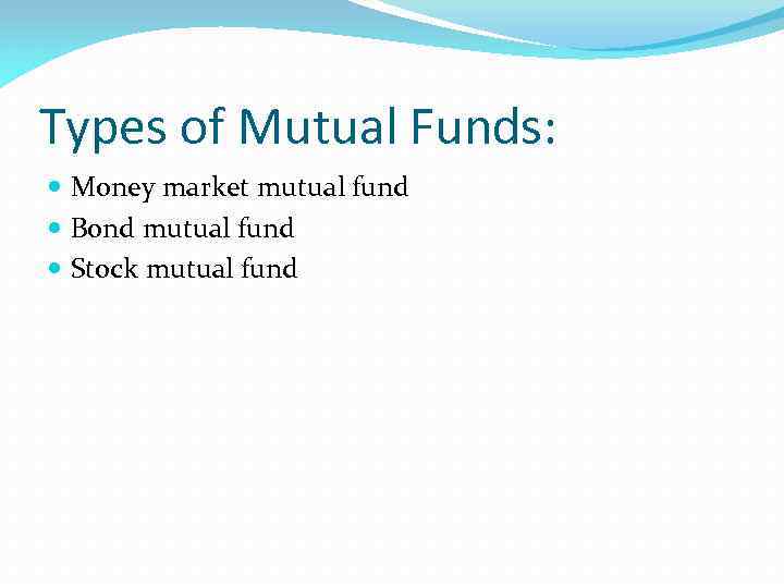 Types of Mutual Funds: Money market mutual fund Bond mutual fund Stock mutual fund