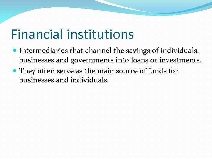 Financial institutions Intermediaries that channel the savings of individuals, businesses and governments into loans