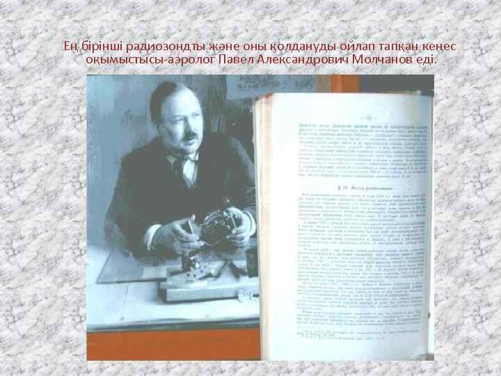 Ең бірінші радиозондты және оны қолдануды ойлап тапқан кеңес оқымыстысы-аэролог Павел Александрович Молчанов еді.