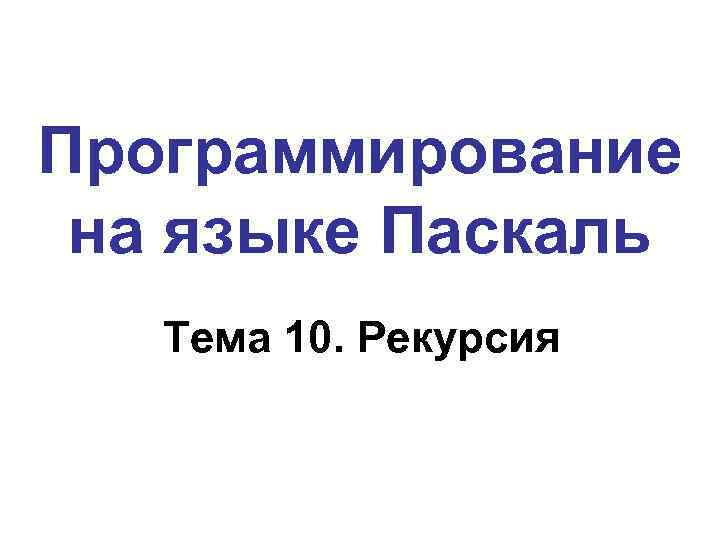 Программирование на языке Паскаль Тема 10. Рекурсия 