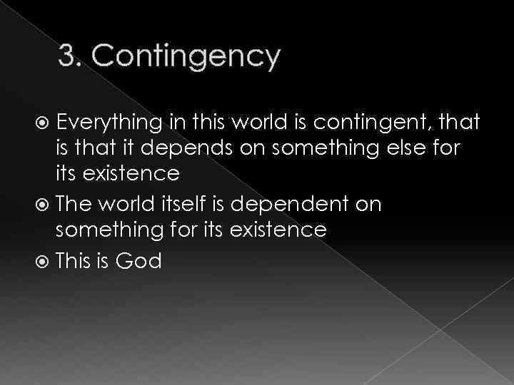 3. Contingency Everything in this world is contingent, that is that it depends on