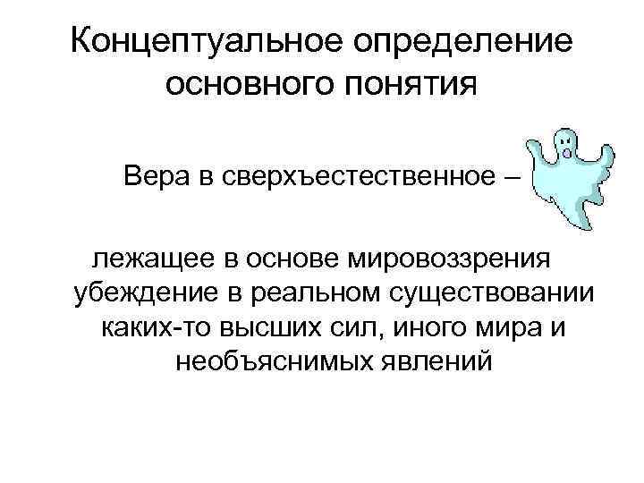 Концептуальное определение основного понятия Вера в сверхъестественное – лежащее в основе мировоззрения убеждение в