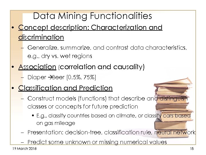 Data Mining Functionalities • Concept description: Characterization and discrimination – Generalize, summarize, and contrast