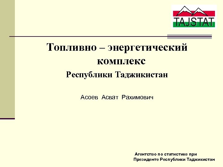 Топливно – энергетический комплекс Республики Таджикистан Асоев Асват Рахимович Агентство по статистике при Президенте