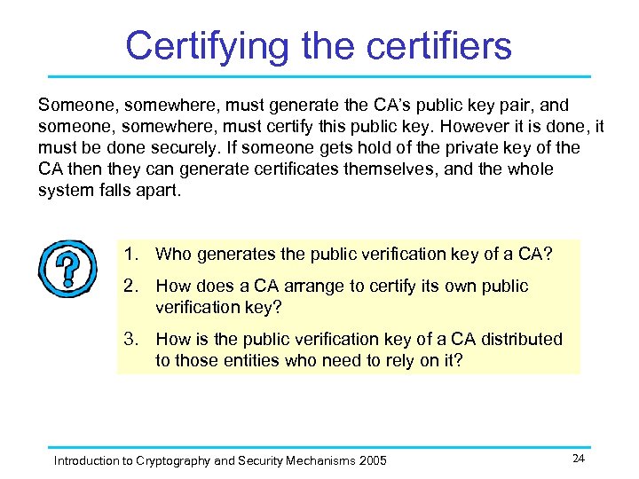 Certifying the certifiers Someone, somewhere, must generate the CA’s public key pair, and someone,