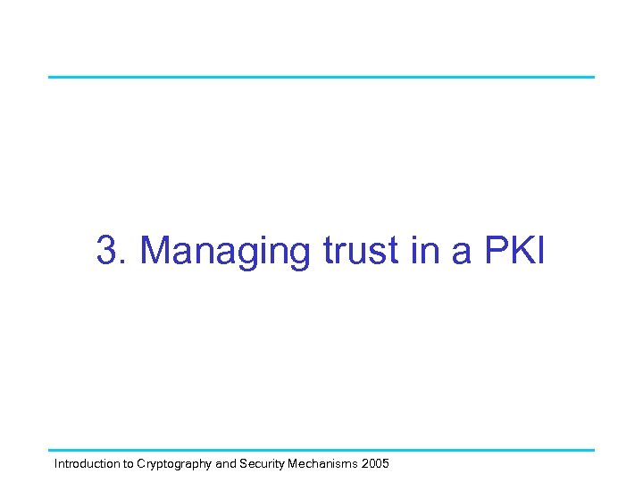 3. Managing trust in a PKI Introduction to Cryptography and Security Mechanisms 2005 