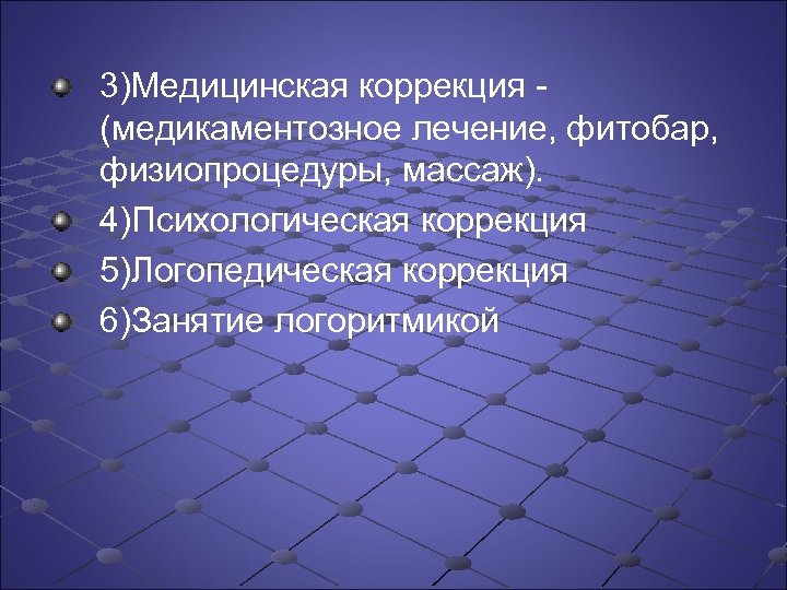 3)Медицинская коррекция (медикаментозное лечение, фитобар, физиопроцедуры, массаж). 4)Психологическая коррекция 5)Логопедическая коррекция 6)Занятие логоритмикой 