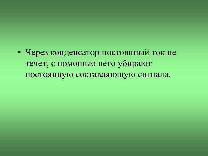  • Через конденсатор постоянный ток не течет, с помощью него убирают постоянную составляющую