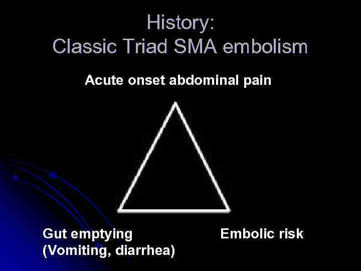 History: Classic Triad SMA embolism Acute onset abdominal pain Gut emptying (Vomiting, diarrhea) Embolic