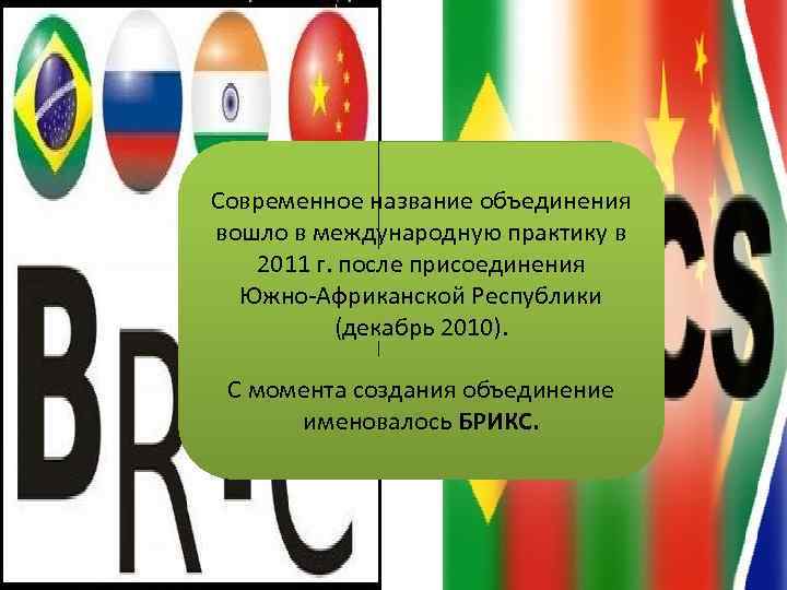 Современное название объединения вошло в международную практику в 2011 г. после присоединения Южно-Африканской Республики