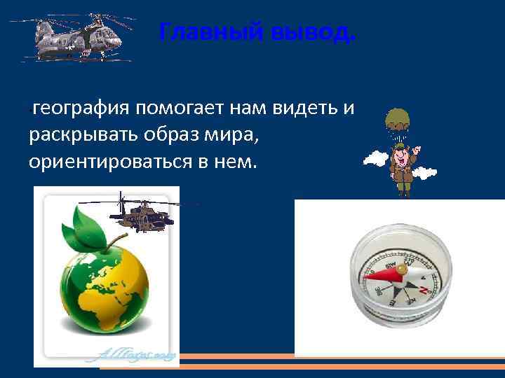 Главный вывод. география помогает нам видеть и раскрывать образ мира, ориентироваться в нем. •