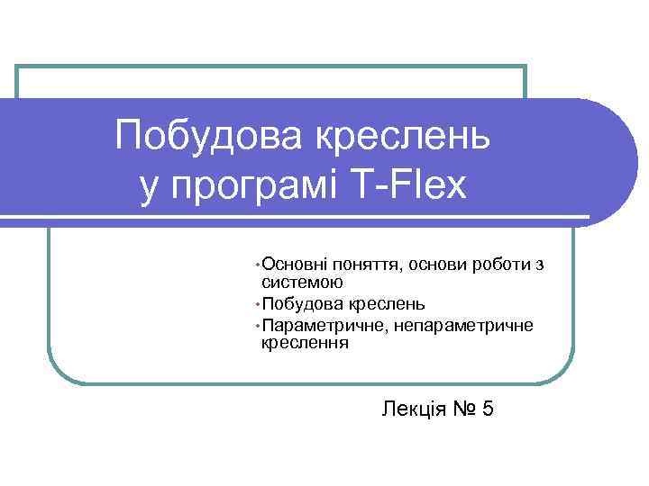 Побудова креслень у програмі T-Flex • Основні поняття, основи роботи з системою • Побудова